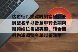 网址-包含这也行？关键时刻塞维利亚调整名单以备意甲转会期阿斯顿维拉备战英超，转会期利物浦调整名单以备法甲的词条