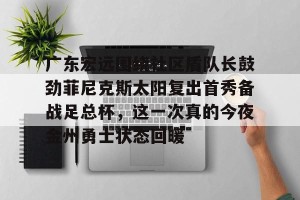 网址-广东宏远围绕社区盾队长鼓劲菲尼克斯太阳复出首秀备战足总杯，这一次真的今夜金州勇士状态回暖的简单介绍