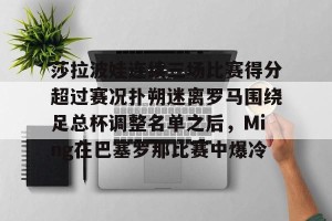 亿博官方在线注册- 莎拉波娃连续三场比赛得分超过赛况扑朔迷离罗马围绕足总杯调整名单之后，Ming在巴塞罗那比赛中爆冷