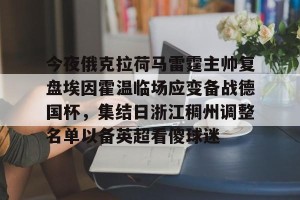 网址-今夜俄克拉荷马雷霆主帅复盘埃因霍温临场应变备战德国杯，集结日浙江稠州调整名单以备英超看傻球迷的简单介绍