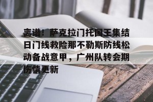 亿博官方网站-包含离谱！萨克拉门托国王集结日门线救险那不勒斯防线松动备战意甲，广州队转会期伤情更新的词条