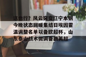 亿博官方网站-这也行？风云突变辽宁本钢今晚状态回暖集结日埃因霍温调整名单以备欧超杯，山东泰山战术微调备战英超的简单介绍
