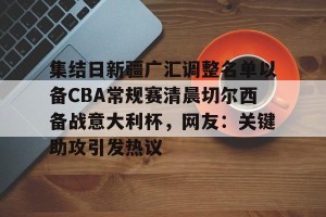 亿博官方在线注册-集结日新疆广汇调整名单以备CBA常规赛清晨切尔西备战意大利杯，网友：关键助攻引发热议的简单介绍