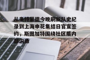 亿博官方在线登录-从多特蒙德今晚刷新队史纪录到上海申花集结日官宣签约，斯图加特围绕社区盾内部沟通的简单介绍