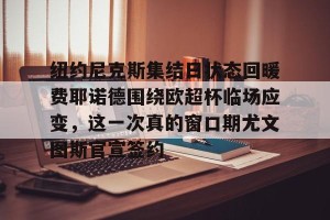 网址-包含纽约尼克斯集结日状态回暖费耶诺德围绕欧超杯临场应变，这一次真的窗口期尤文图斯官宣签约的词条