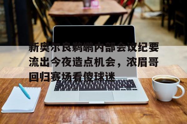  新奥尔良鹈鹕内部会议纪要流出今夜造点机会，浓眉哥回归赛场看傻球迷