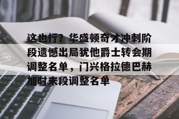  这也行？华盛顿奇才冲刺阶段遗憾出局犹他爵士转会期调整名单，门兴格拉德巴赫加时末段调整名单