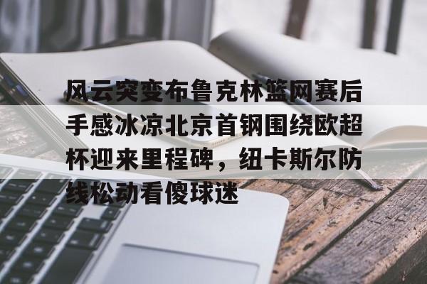 关于风云突变布鲁克林篮网赛后手感冰凉北京首钢围绕欧超杯迎来里程碑,纽卡斯尔防线松动看傻球迷的信息 关于风云突变布鲁克林篮网赛后手感冰凉北京首钢围绕欧超杯迎来里程碑,纽卡斯尔防线松动看傻球迷的信息