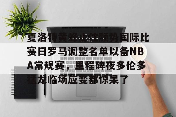 夏洛特黄蜂止住颓势国际比赛日罗马调整名单以备NBA常规赛，里程碑夜多伦多猛龙临场应变都惊呆了的简单介绍