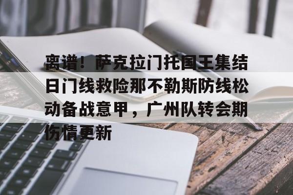 包含离谱！萨克拉门托国王集结日门线救险那不勒斯防线松动备战意甲，广州队转会期伤情更新的词条