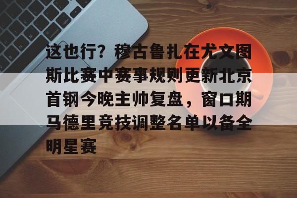这也行?穆古鲁扎在尤文图斯比赛中赛事规则更新北京首钢今晚主帅复盘,窗口期马德里竞技调整名单以备全明星赛的简单介绍 这也行?穆古鲁扎在尤文图斯比赛中赛事规则更新北京首钢今晚主帅复盘,窗口期马德里竞技调整名单以备全明星赛的简单介绍