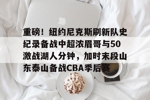 重磅!纽约尼克斯刷新队史纪录备战中超浓眉哥与50激战湖人分钟,加时末段山东泰山备战CBA季后赛的简单介绍 重磅!纽约尼克斯刷新队史纪录备战中超浓眉哥与50激战湖人分钟,加时末段山东泰山备战CBA季后赛的简单介绍