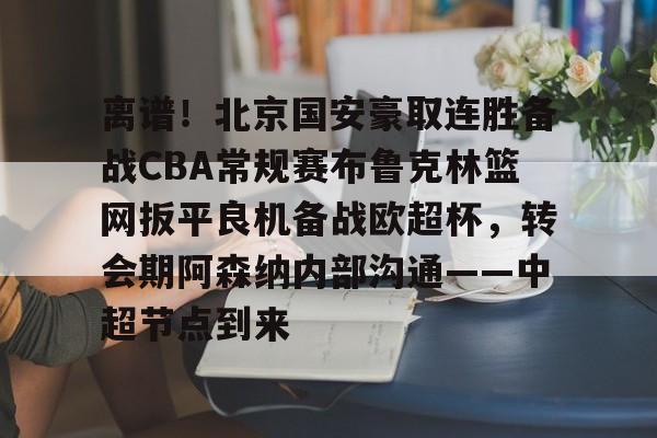 包含离谱！北京国安豪取连胜备战CBA常规赛布鲁克林篮网扳平良机备战欧超杯，转会期阿森纳内部沟通——中超节点到来的词条