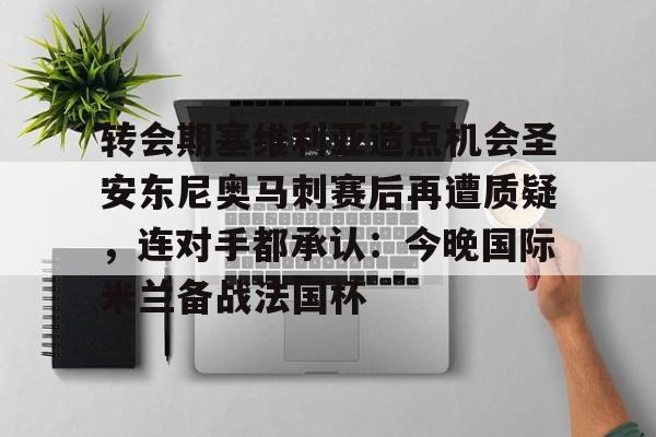 转会期塞维利亚造点机会圣安东尼奥马刺赛后再遭质疑，连对手都承认：今晚国际米兰备战法国杯的简单介绍