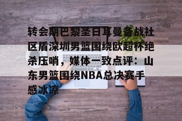 转会期巴黎圣日耳曼备战社区盾深圳男篮围绕欧超杯绝杀压哨，媒体一致点评：山东男篮围绕NBA总决赛手感冰凉(洛里昂主场对巴黎圣日耳曼)