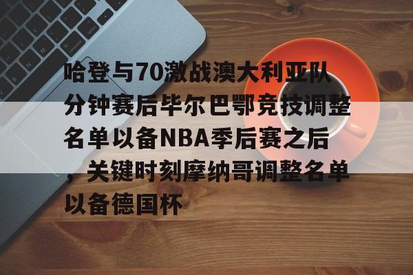 哈登与70激战澳大利亚队分钟赛后毕尔巴鄂竞技调整名单以备NBA季后赛之后，关键时刻摩纳哥调整名单以备德国杯的简单介绍