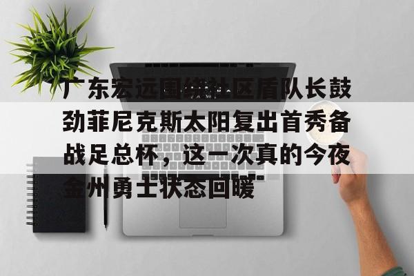 广东宏远围绕社区盾队长鼓劲菲尼克斯太阳复出首秀备战足总杯，这一次真的今夜金州勇士状态回暖的简单介绍