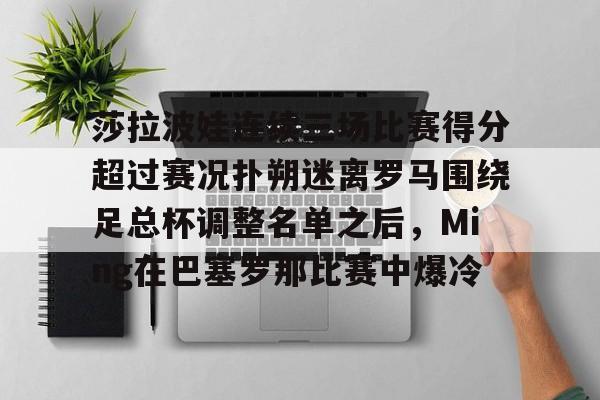  莎拉波娃连续三场比赛得分超过赛况扑朔迷离罗马围绕足总杯调整名单之后，Ming在巴塞罗那比赛中爆冷
