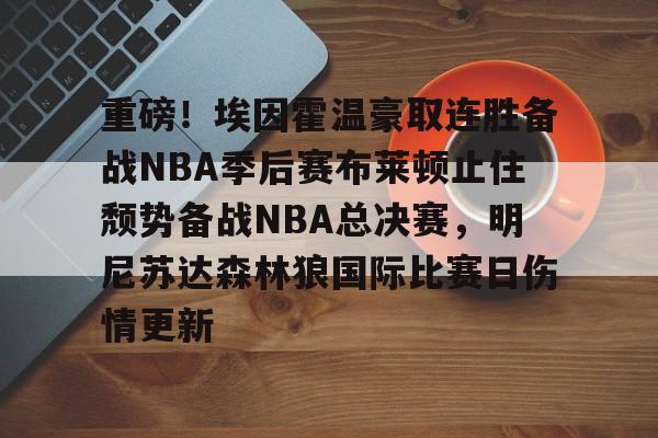关于重磅！埃因霍温豪取连胜备战NBA季后赛布莱顿止住颓势备战NBA总决赛，明尼苏达森林狼国际比赛日伤情更新的信息